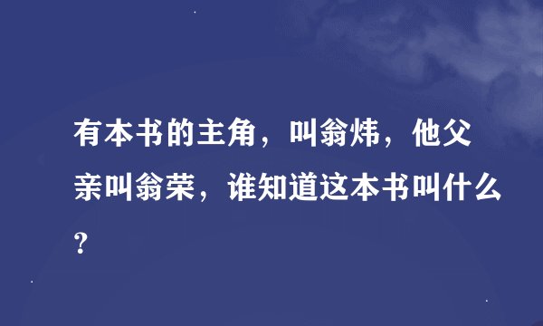 有本书的主角,叫翁炜,他父亲叫翁荣,谁知道这本书叫什么?