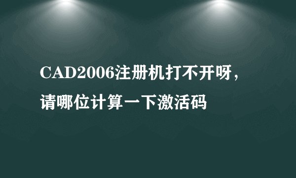 CAD2006注册机打不开呀，请哪位计算一下激活码