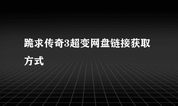 跪求传奇3超变网盘链接获取方式