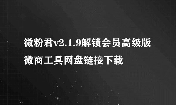 微粉君v2.1.9解锁会员高级版微商工具网盘链接下载