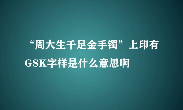 “周大生千足金手镯”上印有GSK字样是什么意思啊