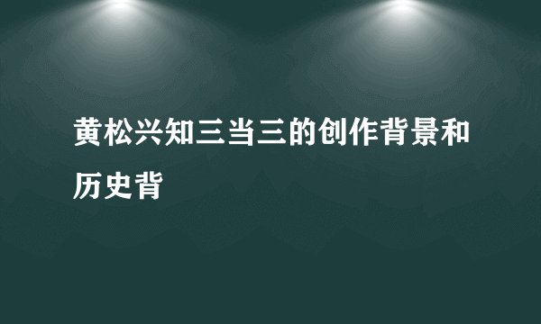 黄松兴知三当三的创作背景和历史背