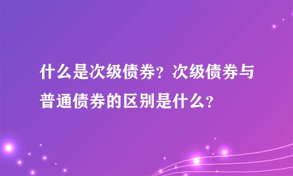 什么是次级债券？次级债券与普通债券的区别是什么？