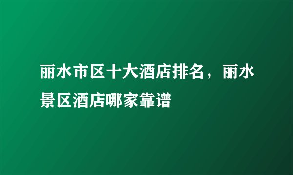 丽水市区十大酒店排名，丽水景区酒店哪家靠谱