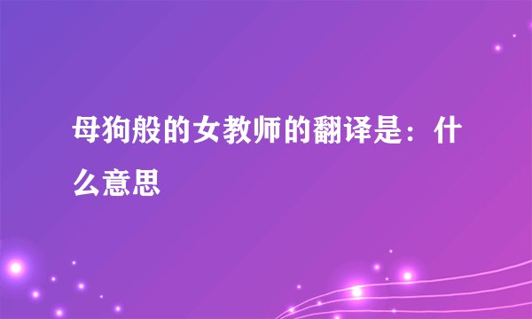 母狗般的女教师的翻译是：什么意思