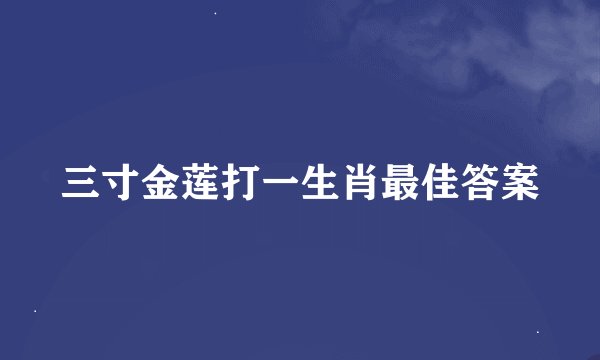 三寸金莲打一生肖最佳答案