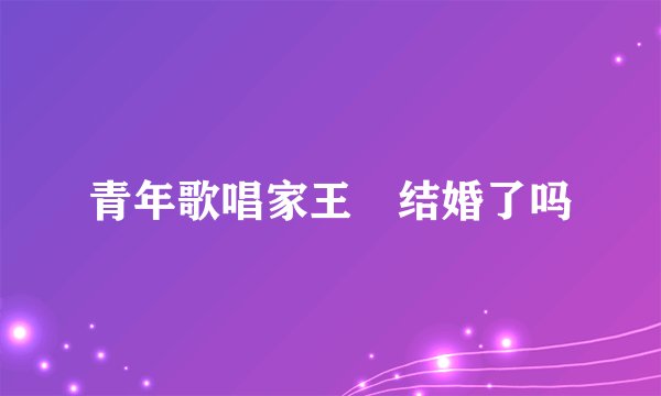 青年歌唱家王喆结婚了吗