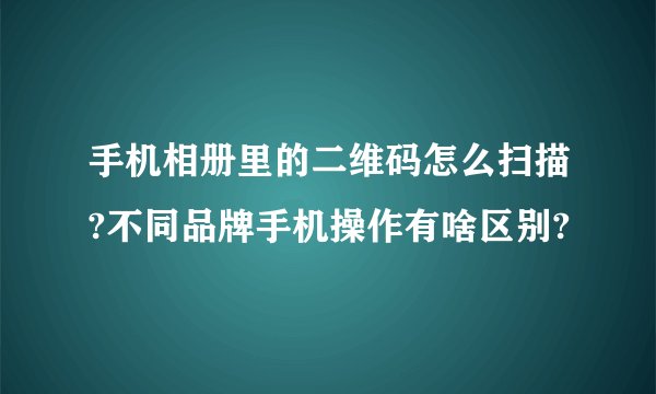 手机相册里的二维码怎么扫描?不同品牌手机操作有啥区别?