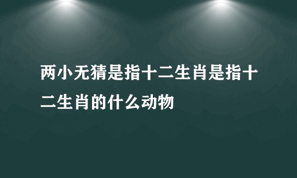 两小无猜是指十二生肖是指十二生肖的什么动物