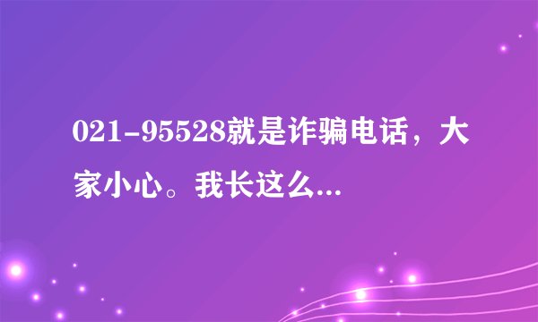 021-95528就是诈骗电话，大家小心。我长这么大就没办过半张信用卡，更别