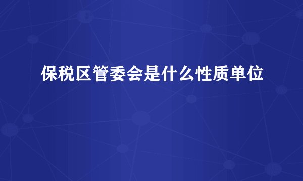 保税区管委会是什么性质单位