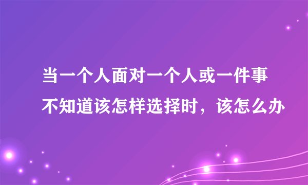 当一个人面对一个人或一件事不知道该怎样选择时，该怎么办