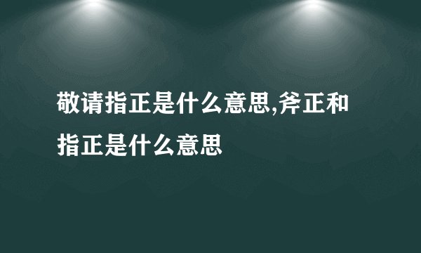 敬请指正是什么意思,斧正和指正是什么意思