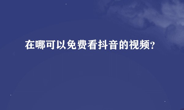 在哪可以免费看抖音的视频？
