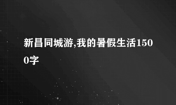 新昌同城游,我的暑假生活1500字