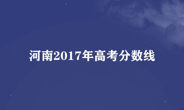 河南2017年高考分数线