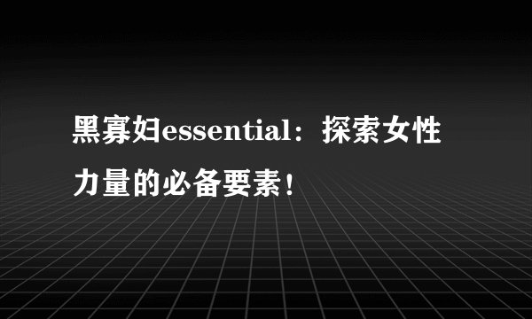 黑寡妇essential：探索女性力量的必备要素！