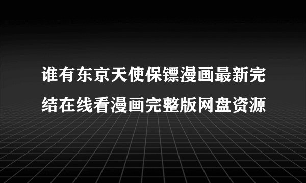谁有东京天使保镖漫画最新完结在线看漫画完整版网盘资源
