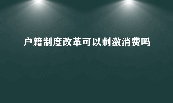 户籍制度改革可以刺激消费吗