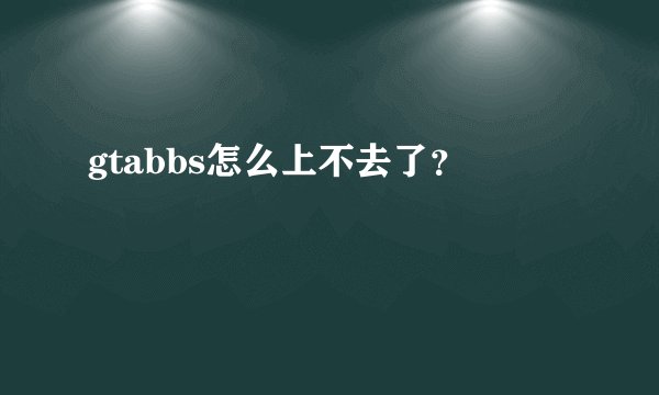 gtabbs怎么上不去了？