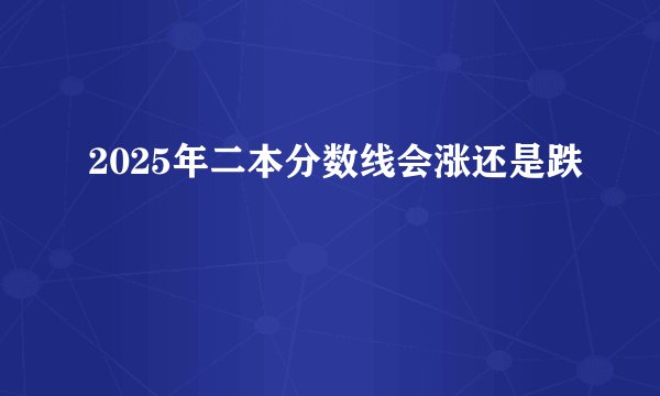 2025年二本分数线会涨还是跌