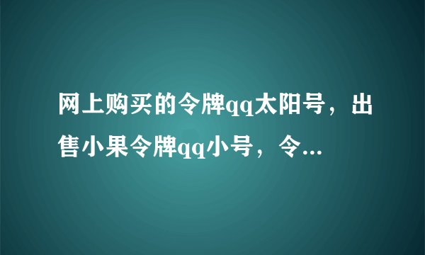 网上购买的令牌qq太阳号,出售小果令牌qq小号,令牌太阳qq号码说的“令牌”到底是什么东西?