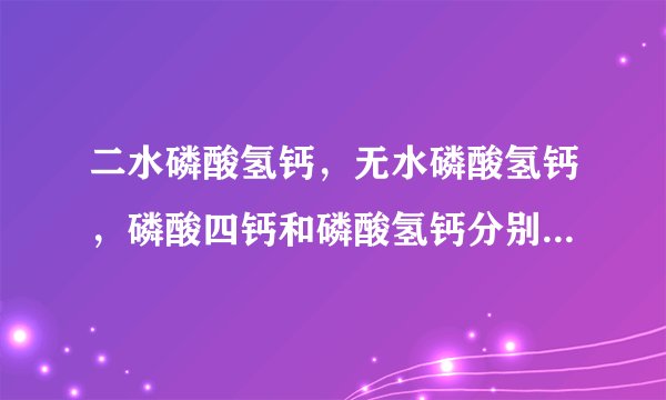 二水磷酸氢钙，无水磷酸氢钙，磷酸四钙和磷酸氢钙分别是什么关系?