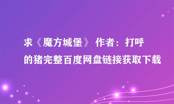 求《魔方城堡》 作者：打呼的猪完整百度网盘链接获取下载