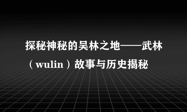 探秘神秘的吴林之地——武林（wulin）故事与历史揭秘