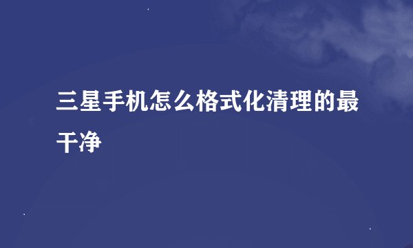 三星手机怎么格式化清理的最干净