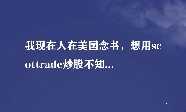 我现在人在美国念书，想用scottrade炒股不知道可不可以