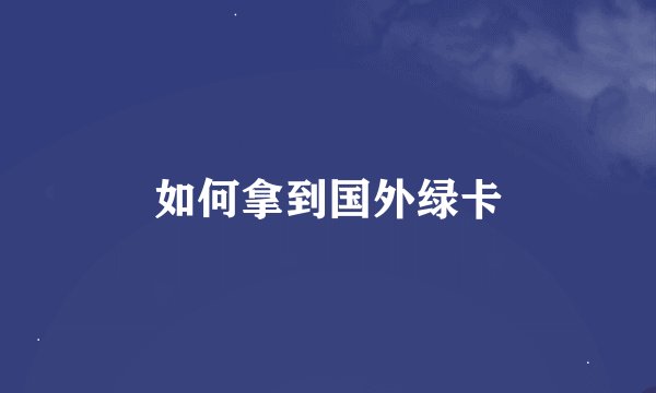 如何拿到国外绿卡