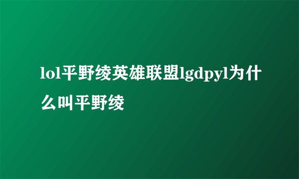 lol平野绫英雄联盟lgdpyl为什么叫平野绫