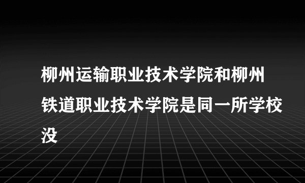 柳州运输职业技术学院和柳州铁道职业技术学院是同一所学校没