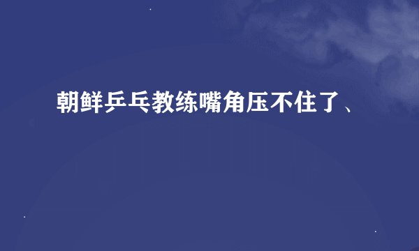 朝鲜乒乓教练嘴角压不住了、