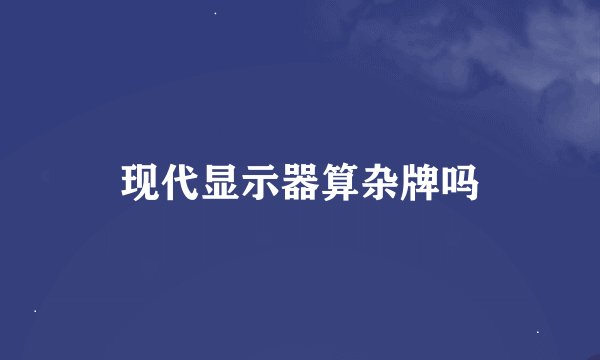 现代显示器算杂牌吗