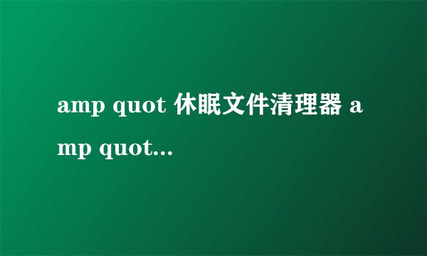 amp quot 休眠文件清理器 amp quot 可以删除吗??