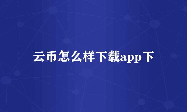 云币怎么样下载app下