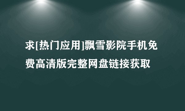 求[热门应用]飘雪影院手机免费高清版完整网盘链接获取