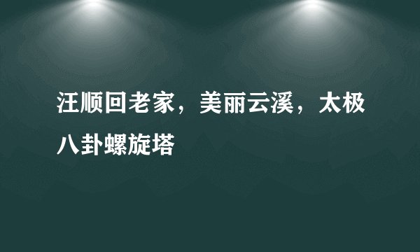 汪顺回老家，美丽云溪，太极八卦螺旋塔