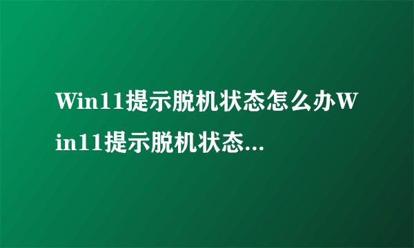 Win11提示脱机状态怎么办Win11提示脱机状态的解决方法