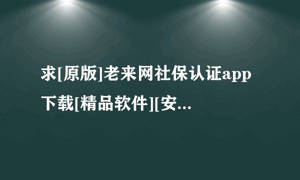求[原版]老来网社保认证app下载[精品软件][安装]完整网盘链接下载