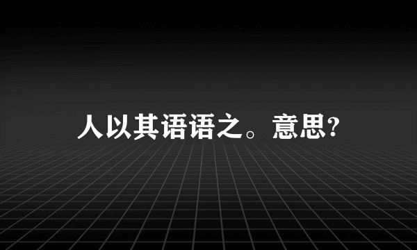 人以其语语之。意思?