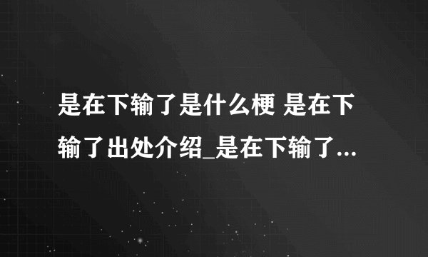 是在下输了是什么梗 是在下输了出处介绍_是在下输了是什么梗 是在下输了出处是什么