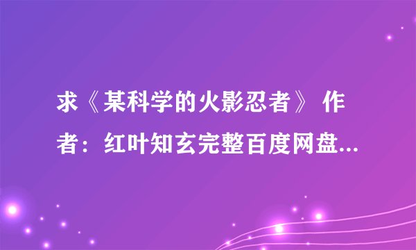 求《某科学的火影忍者》 作者：红叶知玄完整百度网盘链接获取下载