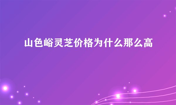 山色峪灵芝价格为什么那么高
