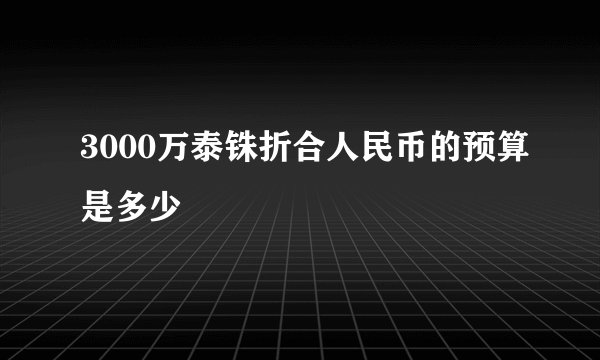 3000万泰铢折合人民币的预算是多少