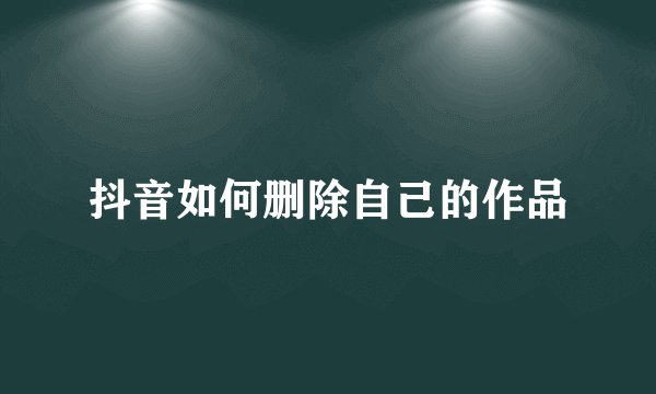 抖音如何删除自己的作品
