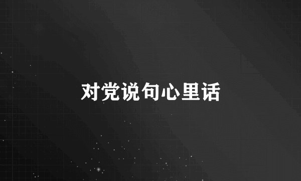 对党说句心里话