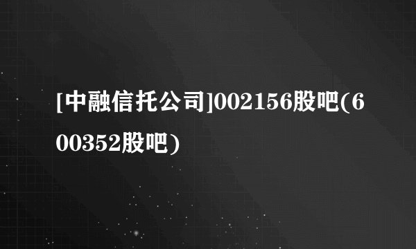 [中融信托公司]002156股吧(600352股吧)